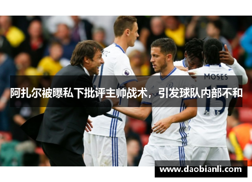 阿扎尔被曝私下批评主帅战术，引发球队内部不和