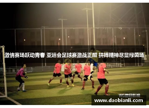 激情赛场跃动青春 亚运会足球赛激战正酣 拼搏精神尽显绿茵场