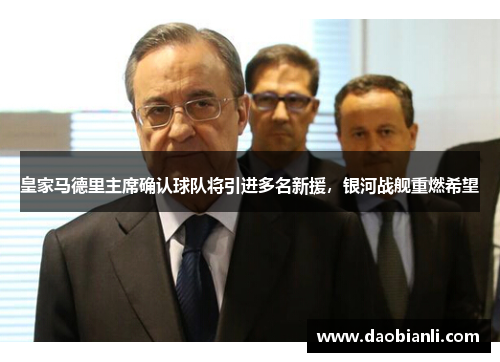 皇家马德里主席确认球队将引进多名新援，银河战舰重燃希望