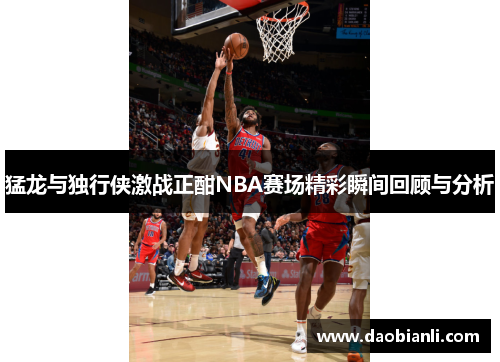 猛龙与独行侠激战正酣NBA赛场精彩瞬间回顾与分析