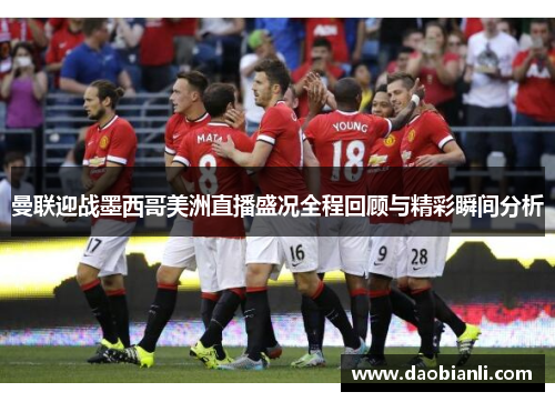 曼联迎战墨西哥美洲直播盛况全程回顾与精彩瞬间分析